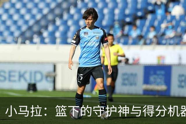 小马拉：篮下的守护神与得分机器的双重身份